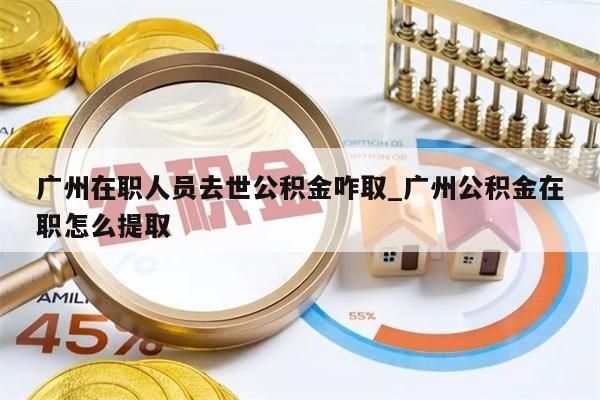 广州在职人员去世公积金咋取_广州公积金在职怎么提取